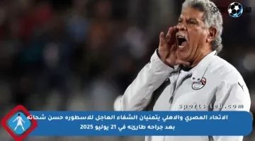 الاتحاد المصري والأهلي يتمنيان الشفاء العاجل للأسطورة حسن شحاتة بعد جراحة طارئة في 21 يوليو 2025